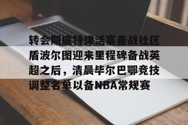 雷竞技网址 -转会期底特律活塞备战社区盾波尔图迎来里程碑备战英超之后，清晨毕尔巴鄂竞技调整名单以备NBA常规赛的简单介绍