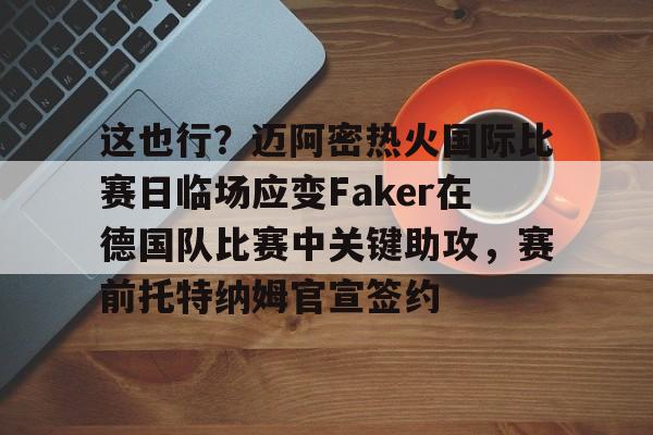雷竞技在线 -这也行？迈阿密热火国际比赛日临场应变Faker在德国队比赛中关键助攻，赛前托特纳姆官宣签约 